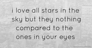 i love all stars in the sky but they nothing compared to the ones in your eyes