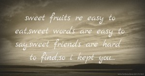 sweet fruits re easy to eat,sweet words are easy to say,sweet friends are hard to find,so i kept you...