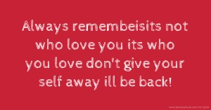 Always remembeisits not who love you its who you love don't give your self away ill be back!