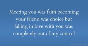 Meeting you was faith becoming your friend was choice but falling in love with you was completely out of my control