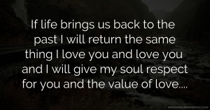 If life brings us back to the past I will return the same thing I love you and love you and I will give my soul respect for you and the value of love....