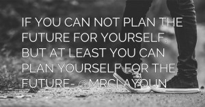 IF YOU CAN NOT PLAN THE FUTURE FOR YOURSELF, BUT AT LEAST YOU CAN PLAN YOURSELF FOR THE FUTURE- @MRCLAYOUN