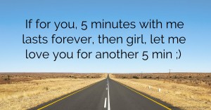 If for you, 5 minutes with me lasts forever, then girl, let me love you for another 5 min ;) .