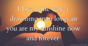 I love u the way a drawning man loves air you are my sunshine now and forever