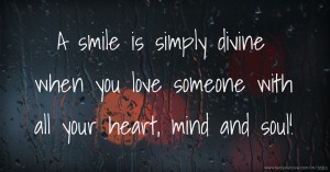 A smile is simply divine when you love someone with all your heart, mind and soul!