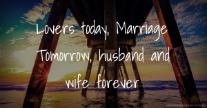 Lovers today, Marriage Tomorrow, husband and wife forever.