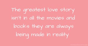 The greatest love story isn't in all the movies and books they are always being made in reality.