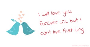 I willl love you forever LOL but I cant live that long 😉