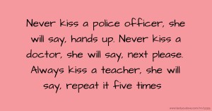 Never kiss a police officer, she will say, hands up. Never kiss a doctor, she will say, next please. Always kiss a teacher, she will say, repeat it five times.
