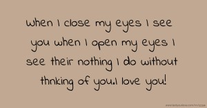 When I close my eyes I see you when I open my eyes I see their nothing I do without thnking of you.I love you!