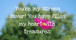 You're my screen saver! You have filled my heart with treasures.