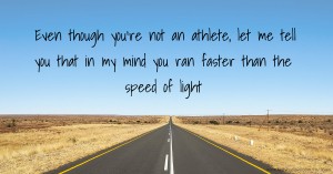 Even though you're not an athlete, let me tell you that in my mind you ran faster than the speed of light