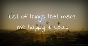 List of things that make me happy: 1. you...