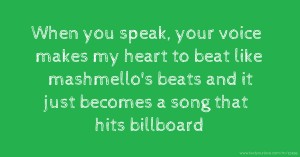 When you speak, your voice makes my heart to beat like mashmello's beats and it just becomes a song that hits billboard