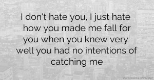I don't hate you, I just hate how you made me fall for you when you  knew very well you  had no intentions of catching me