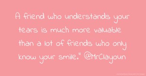 A friend who understands your tears is much more valuable than a lot of friends who only know your smile.” @MrClayoun