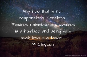 Any boo that is not responsiboo, Sensiboo, Flexiboo relaiaboo and availboo is a bamboo and being with such boo is a taboo - MrClayoun