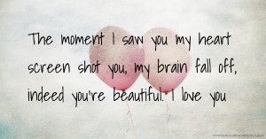 The moment I saw you my heart screen shot you, my brain fall off, indeed you're beautiful. I love you