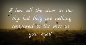 I love all the stars in the sky, but they are nothing compared to the ones in your eyes!