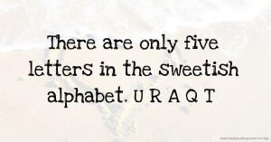 There are only five letters in the sweetish alphabet. U R A Q T