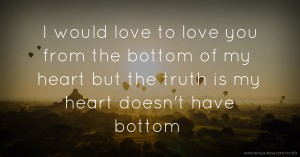 I would love to love you from the bottom of my heart but the truth is my heart doesn't have bottom
