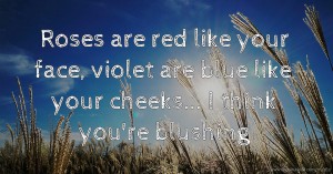 Roses are red like your face, violet are blue like your cheeks... I think you're blushing