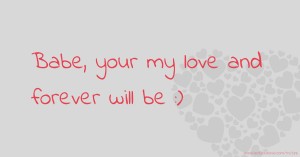 Babe, your my love and forever will be :)