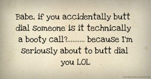 Babe, if you accidentally butt dial someone is it technically a booty call?.......... because I'm seriously about to butt dial you LOL