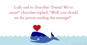 Lolly said to chocolate Damn! We're sweet! chocolate replied, Well, you should see the person reading this message!