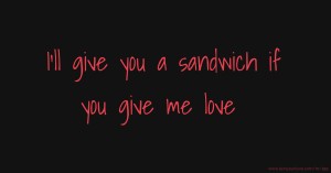 I'll give you a sandwich if you give me love