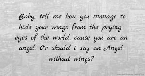 Baby, tell me how you manage to hide your wings from the prying eyes of the world, cause you are an angel. Or should i say an Angel without wings?.