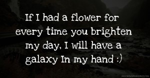 If I had a flower for every time you brighten my day, I will have a galaxy In my hand :)