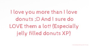 I love you more than I love donuts ;D And I sure do LOVE them a lot! (Especially jelly filled donuts XP)