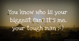 You know who is your biggest fan? It's me, your tough man ;-)