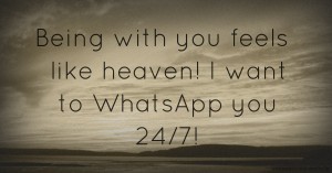 Being with you feels like heaven! I want to WhatsApp you 24/7!