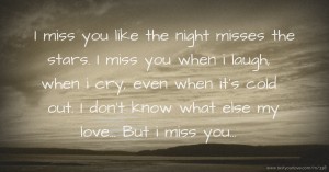 I miss you like the night misses the stars. I miss you when i laugh, when i cry, even when it's cold out. I don't know what else my love... But i miss you...
