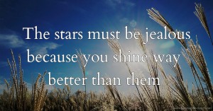 The stars must be jealous because you shine way better than them.