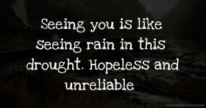 Seeing you is like seeing rain in this drought. Hopeless and unreliable