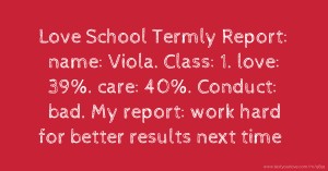 Love School Termly Report: name: Viola. Class: 1. love: 39%. care: 40%. Conduct: bad. My report: work hard for better results next time.