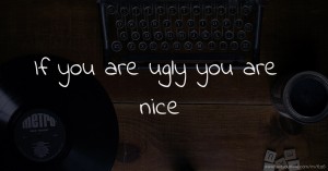 If you are ugly you are nice.