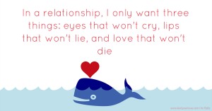 In a relationship, I only want three things: eyes that won't cry, lips that won't lie, and love that won't die.