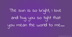 The sun is so bright, I love and hug you so tight that you mean the world to me....