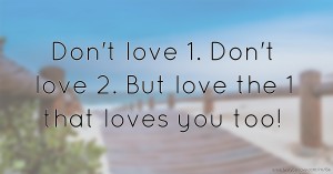 Don't love 1. Don't love 2. But love the 1 that loves you too!