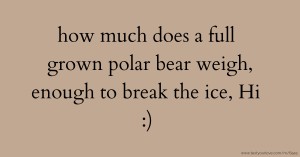 how much does a full grown polar bear weigh, enough to break the ice, Hi :)