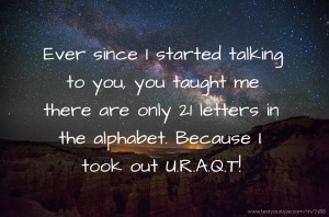 Ever since I started talking to you, you taught me there are only 21 letters in the alphabet. Because I took out U.R.A.Q.T!