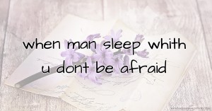 when  man   sleep  whith  u  dont  be  afraid