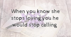 When you know she stops loving you he would stop calling