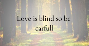 Love is blind so be carfull