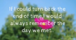 If I could turn back the end of time,I would always remember the day we met..
