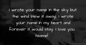 I wrote your name in the sky but the wind blew it away, I wrote your name in my heart and forever it would stay. I love you Yeame!